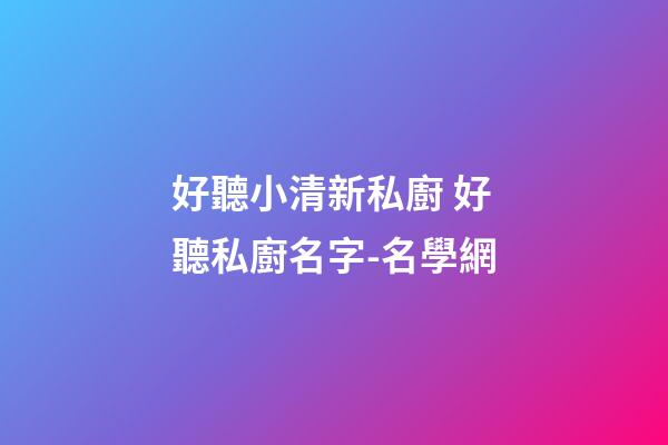 好聽小清新私廚 好聽私廚名字-名學網-第1張-公司起名-玄機派